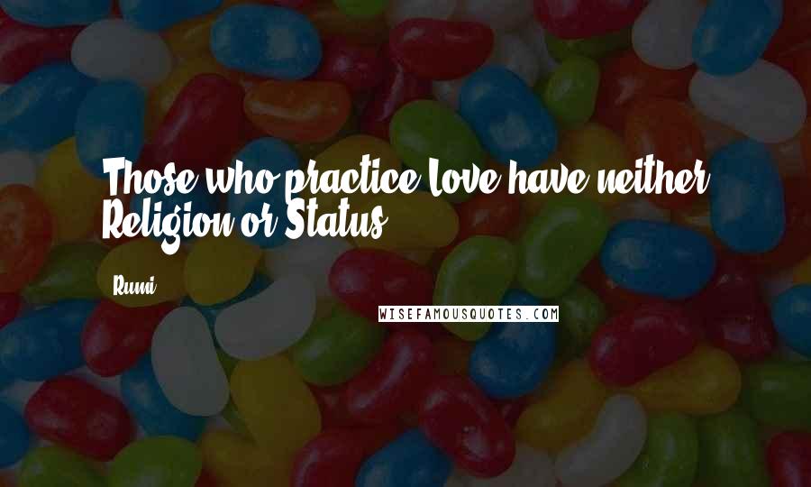 Rumi Quotes: Those who practice Love have neither Religion or Status.