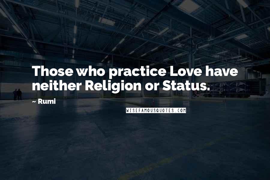 Rumi Quotes: Those who practice Love have neither Religion or Status.