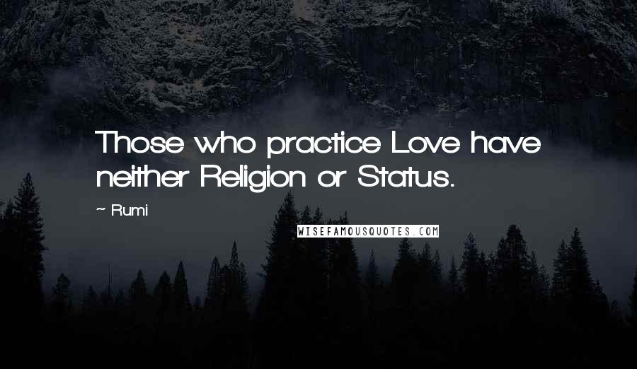 Rumi Quotes: Those who practice Love have neither Religion or Status.