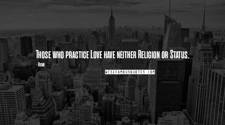 Rumi Quotes: Those who practice Love have neither Religion or Status.