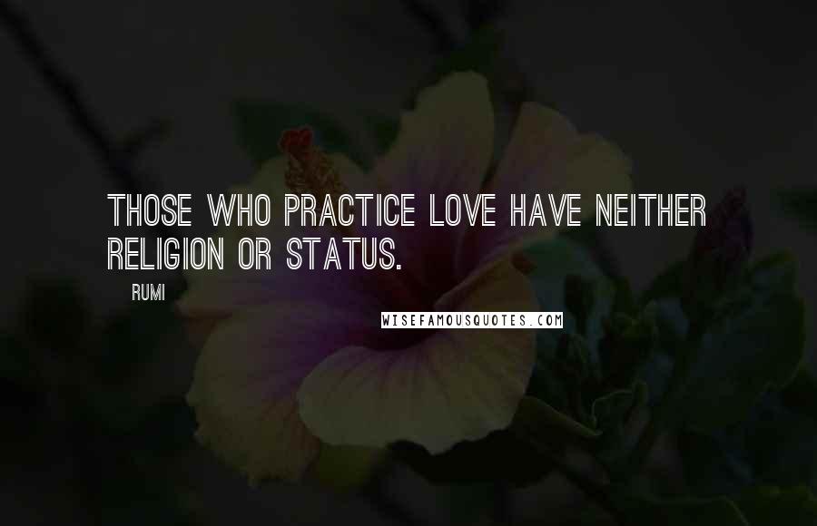 Rumi Quotes: Those who practice Love have neither Religion or Status.