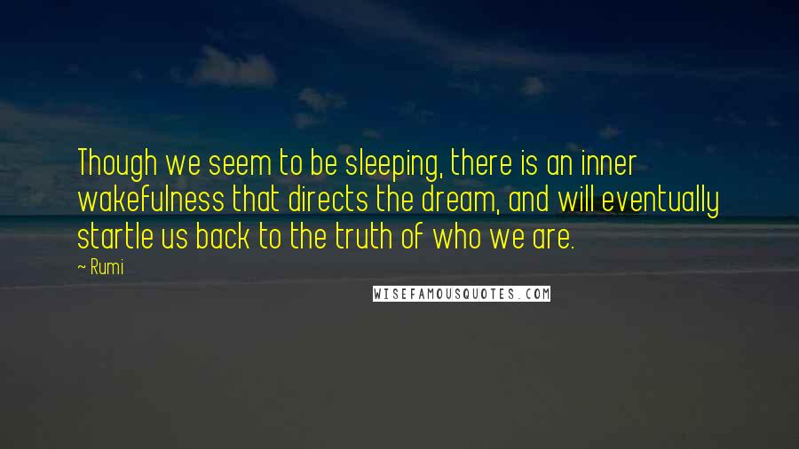 Rumi Quotes: Though we seem to be sleeping, there is an inner wakefulness that directs the dream, and will eventually startle us back to the truth of who we are.