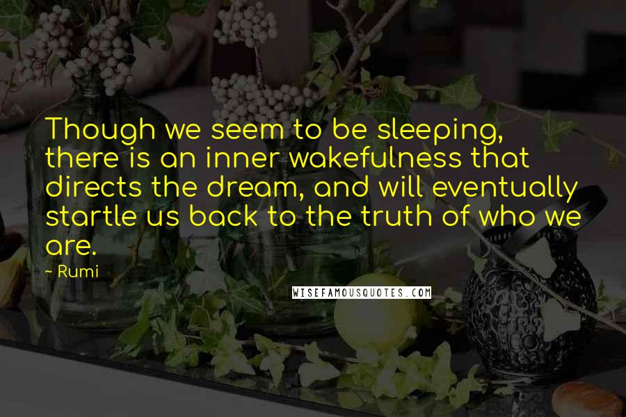 Rumi Quotes: Though we seem to be sleeping, there is an inner wakefulness that directs the dream, and will eventually startle us back to the truth of who we are.