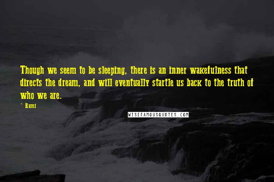 Rumi Quotes: Though we seem to be sleeping, there is an inner wakefulness that directs the dream, and will eventually startle us back to the truth of who we are.