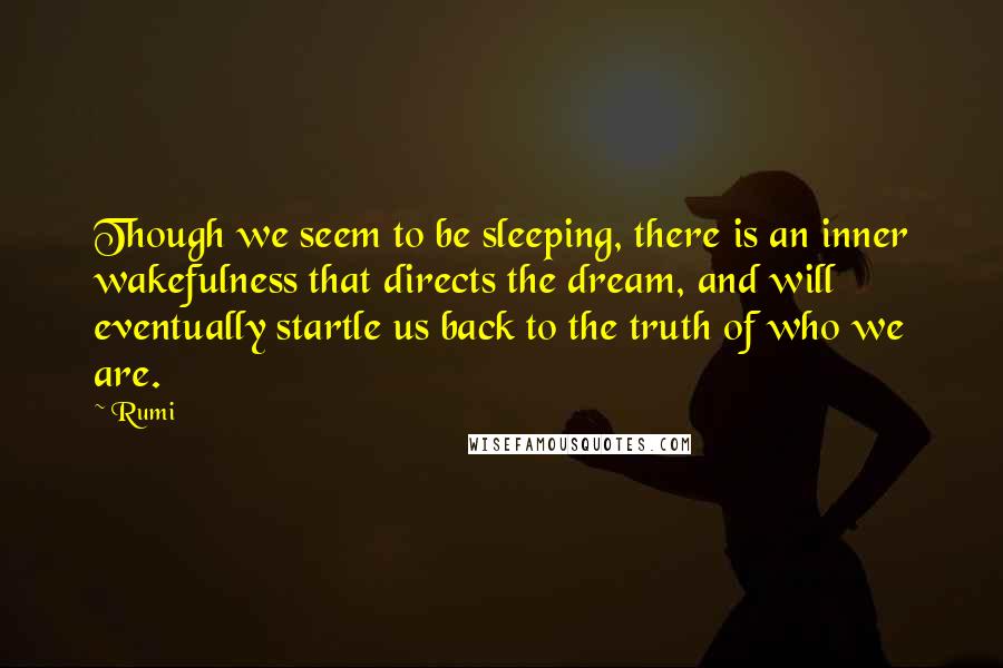 Rumi Quotes: Though we seem to be sleeping, there is an inner wakefulness that directs the dream, and will eventually startle us back to the truth of who we are.
