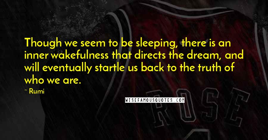 Rumi Quotes: Though we seem to be sleeping, there is an inner wakefulness that directs the dream, and will eventually startle us back to the truth of who we are.