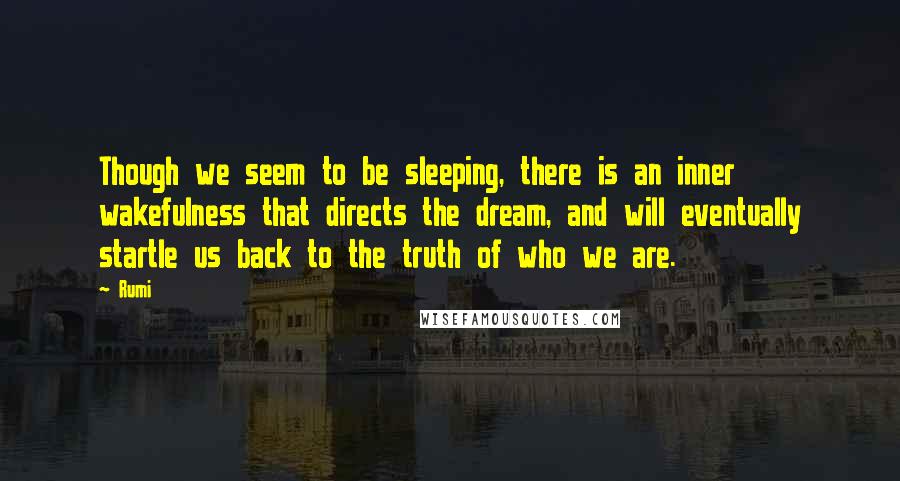 Rumi Quotes: Though we seem to be sleeping, there is an inner wakefulness that directs the dream, and will eventually startle us back to the truth of who we are.