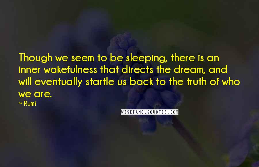 Rumi Quotes: Though we seem to be sleeping, there is an inner wakefulness that directs the dream, and will eventually startle us back to the truth of who we are.