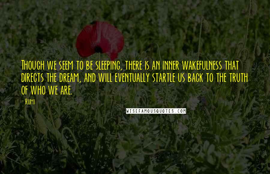 Rumi Quotes: Though we seem to be sleeping, there is an inner wakefulness that directs the dream, and will eventually startle us back to the truth of who we are.