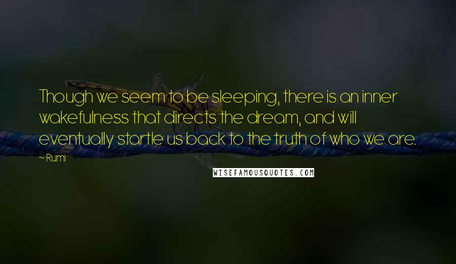 Rumi Quotes: Though we seem to be sleeping, there is an inner wakefulness that directs the dream, and will eventually startle us back to the truth of who we are.