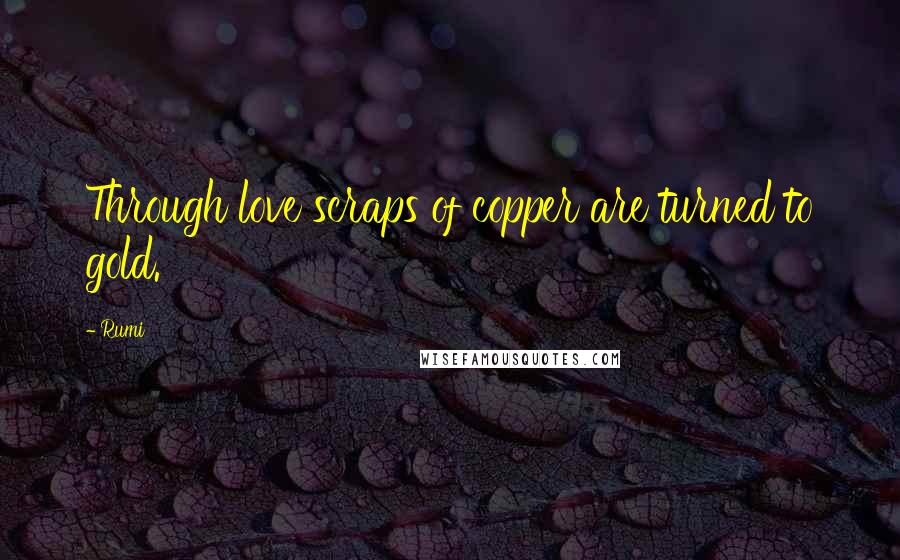 Rumi Quotes: Through love scraps of copper are turned to gold.