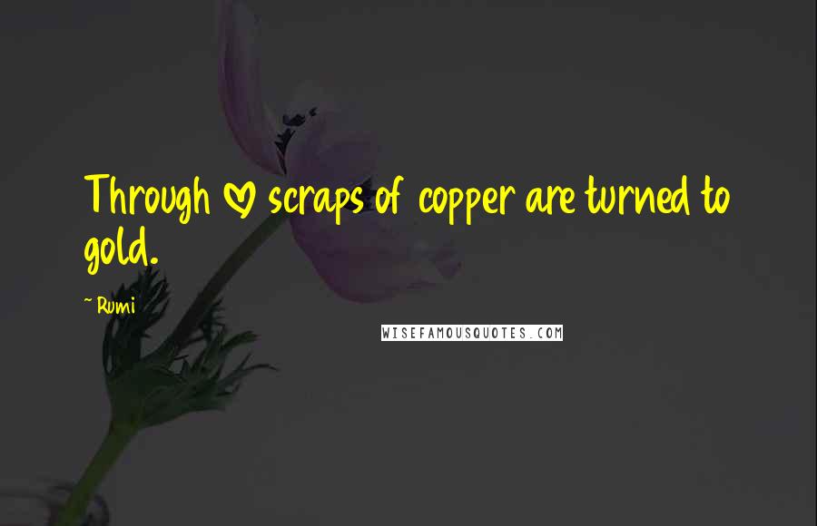 Rumi Quotes: Through love scraps of copper are turned to gold.