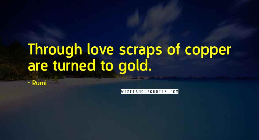 Rumi Quotes: Through love scraps of copper are turned to gold.