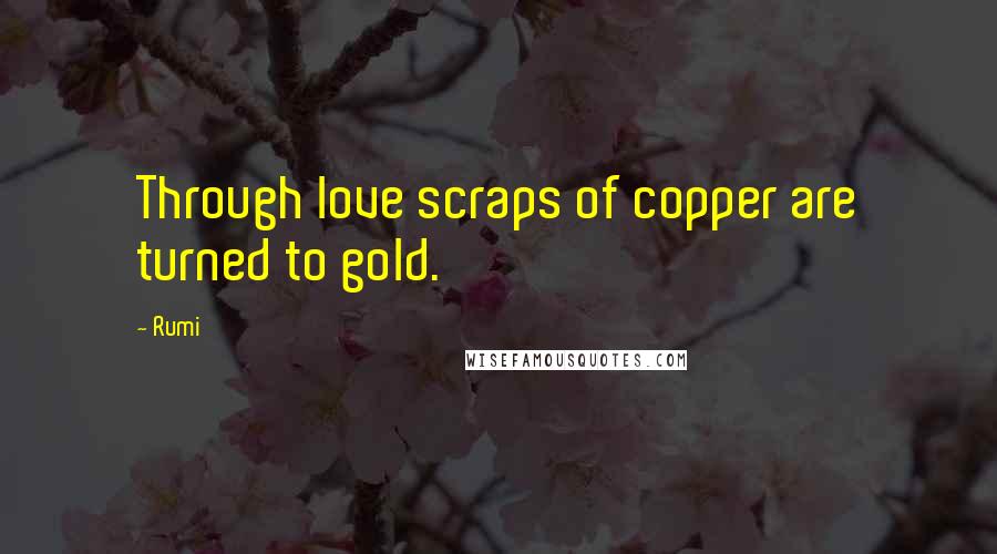 Rumi Quotes: Through love scraps of copper are turned to gold.