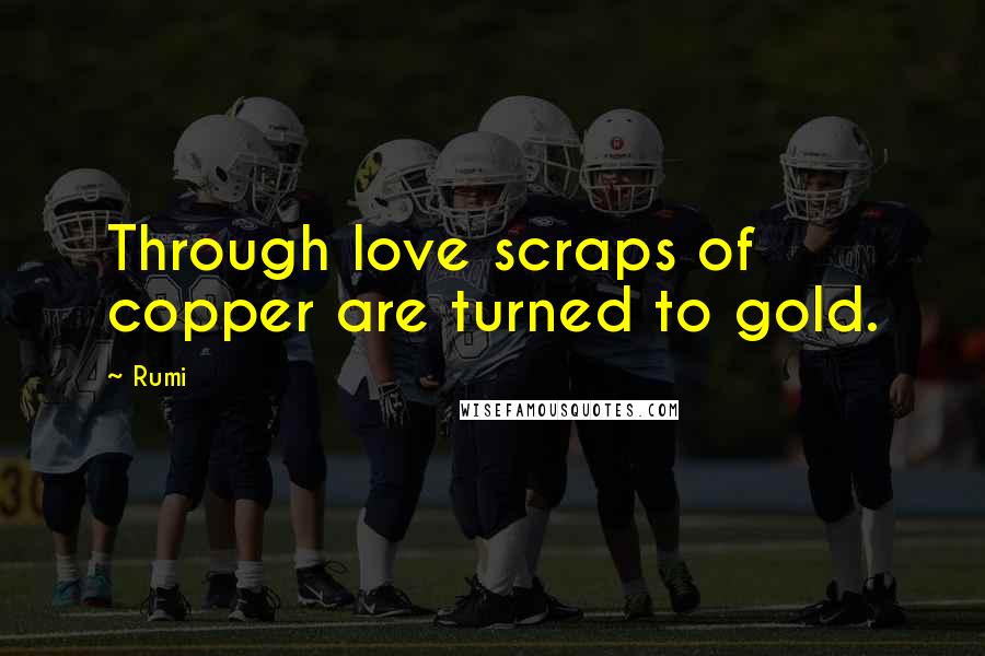 Rumi Quotes: Through love scraps of copper are turned to gold.