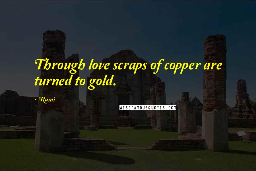 Rumi Quotes: Through love scraps of copper are turned to gold.