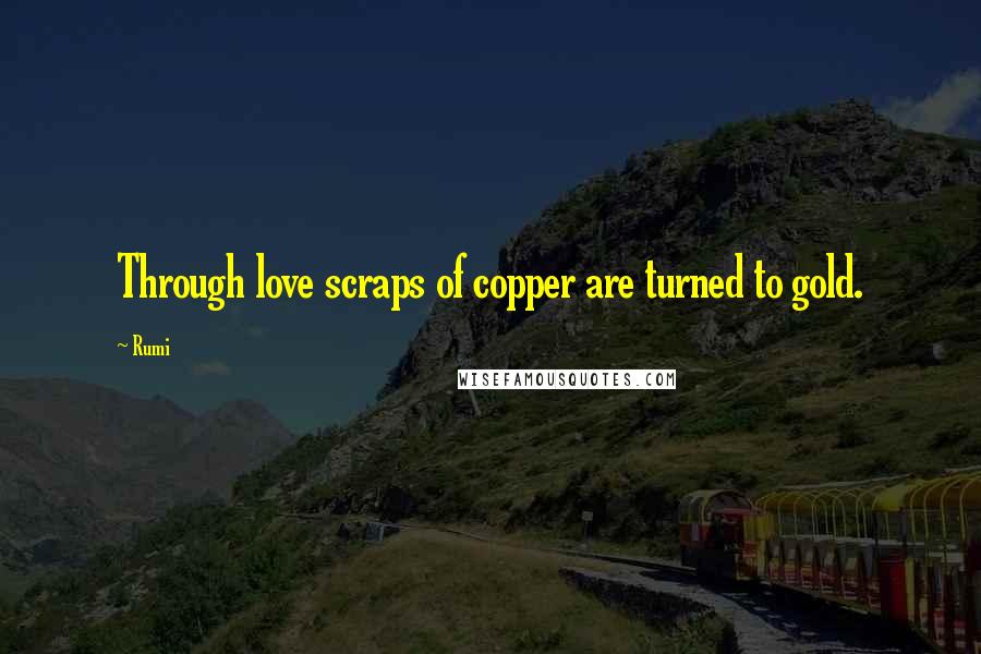 Rumi Quotes: Through love scraps of copper are turned to gold.