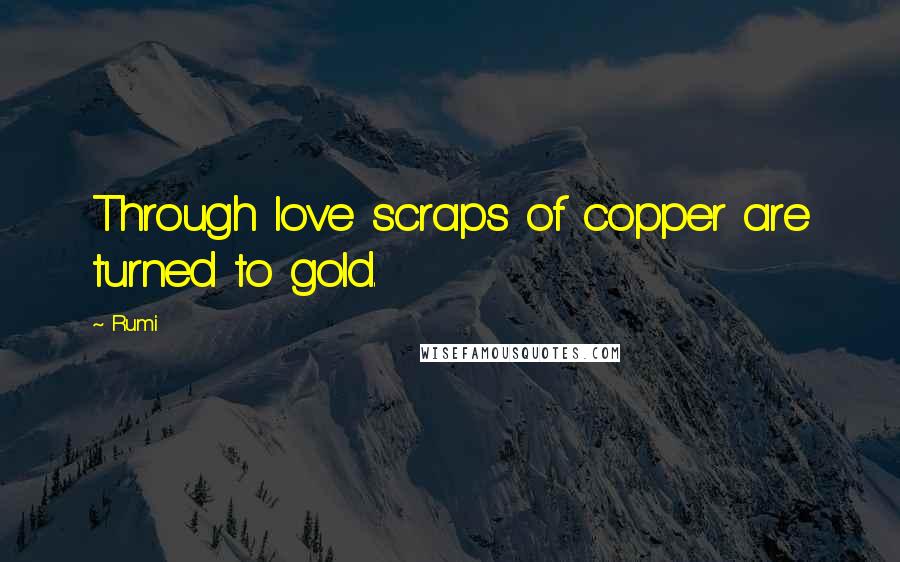 Rumi Quotes: Through love scraps of copper are turned to gold.