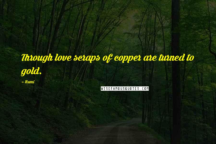 Rumi Quotes: Through love scraps of copper are turned to gold.