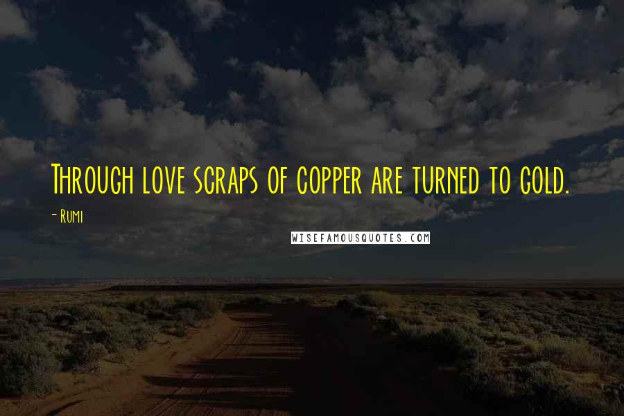 Rumi Quotes: Through love scraps of copper are turned to gold.