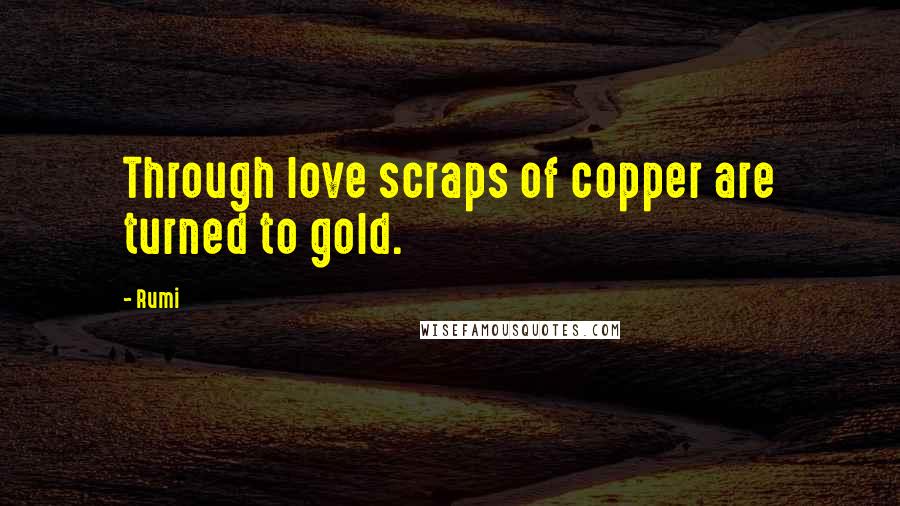 Rumi Quotes: Through love scraps of copper are turned to gold.
