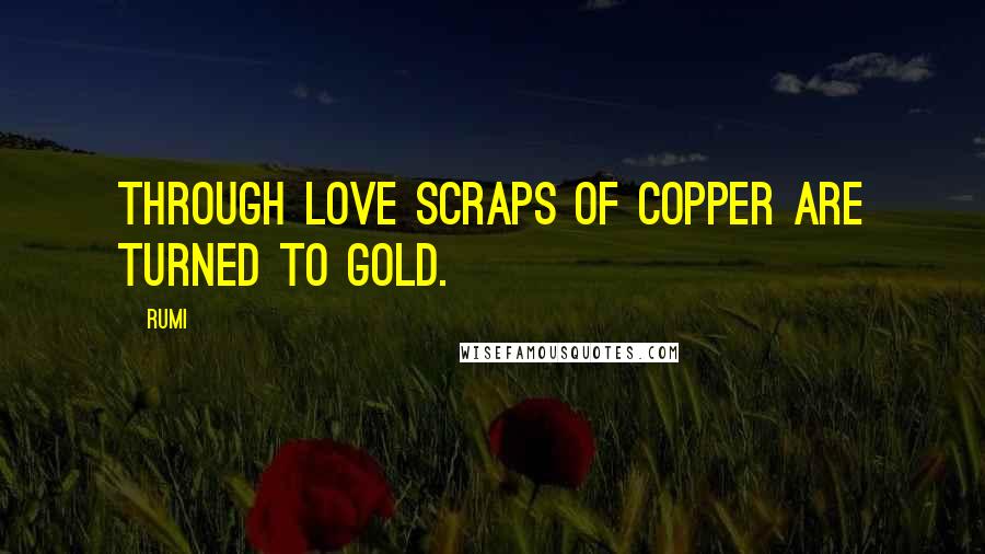 Rumi Quotes: Through love scraps of copper are turned to gold.