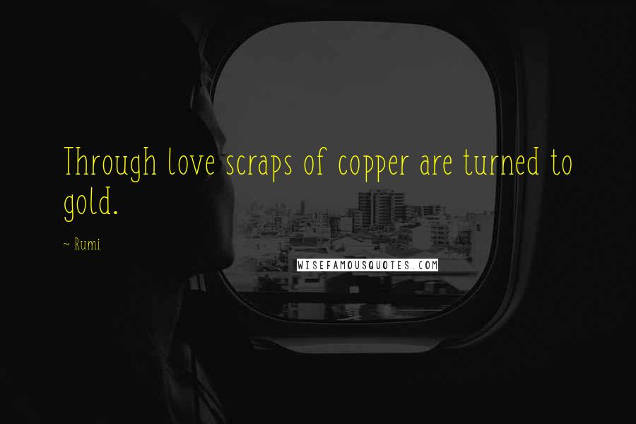 Rumi Quotes: Through love scraps of copper are turned to gold.