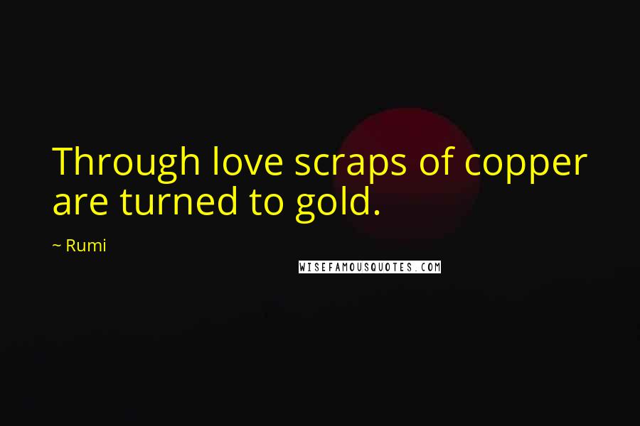Rumi Quotes: Through love scraps of copper are turned to gold.