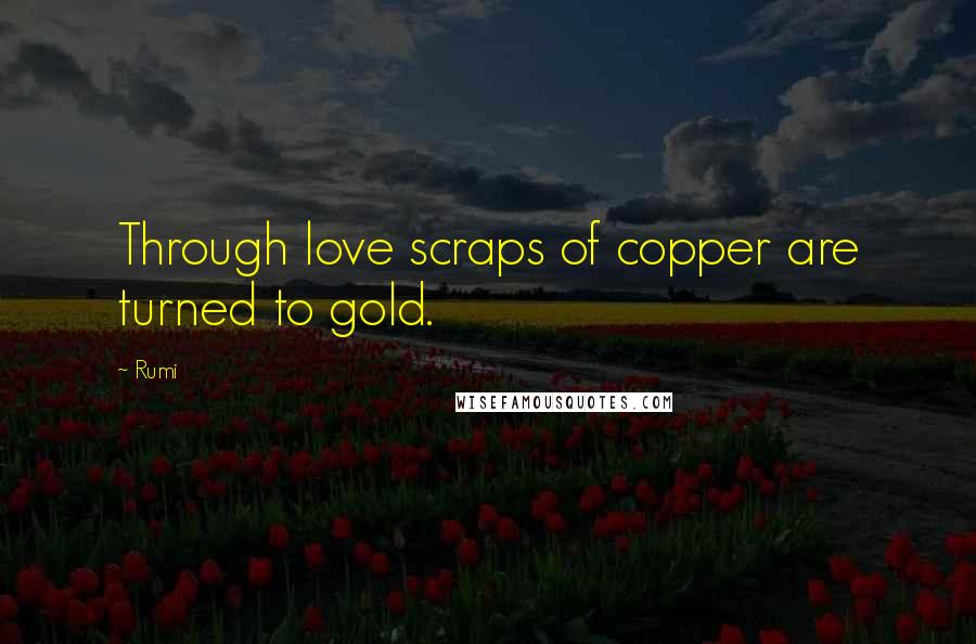 Rumi Quotes: Through love scraps of copper are turned to gold.