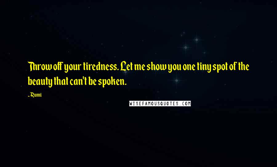 Rumi Quotes: Throw off your tiredness. Let me show you one tiny spot of the beauty that can't be spoken.