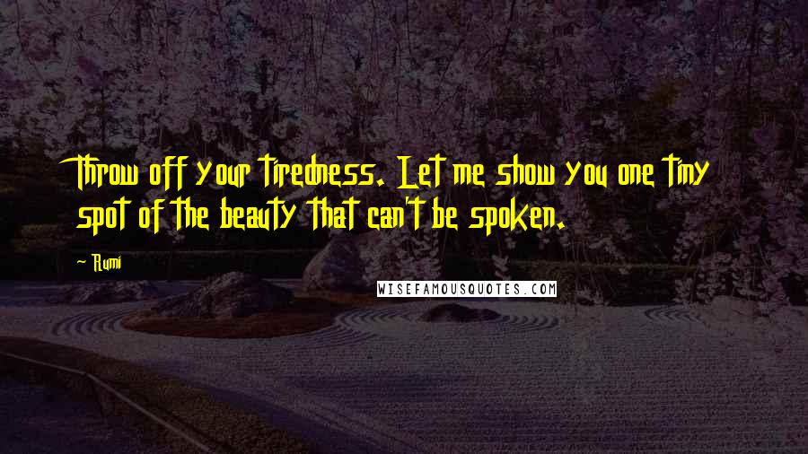 Rumi Quotes: Throw off your tiredness. Let me show you one tiny spot of the beauty that can't be spoken.