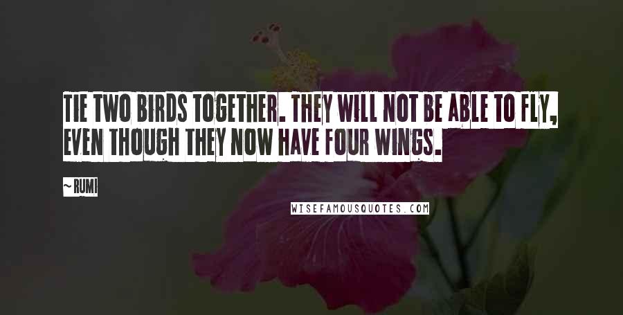 Rumi Quotes: Tie two birds together. They will not be able to fly, even though they now have four wings.