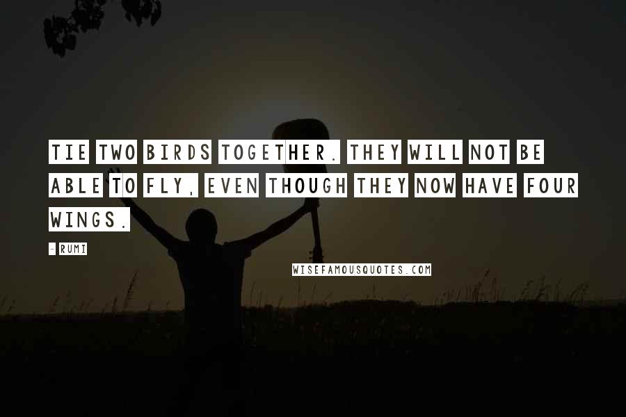 Rumi Quotes: Tie two birds together. They will not be able to fly, even though they now have four wings.