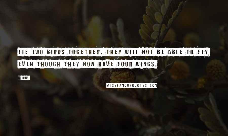 Rumi Quotes: Tie two birds together. They will not be able to fly, even though they now have four wings.