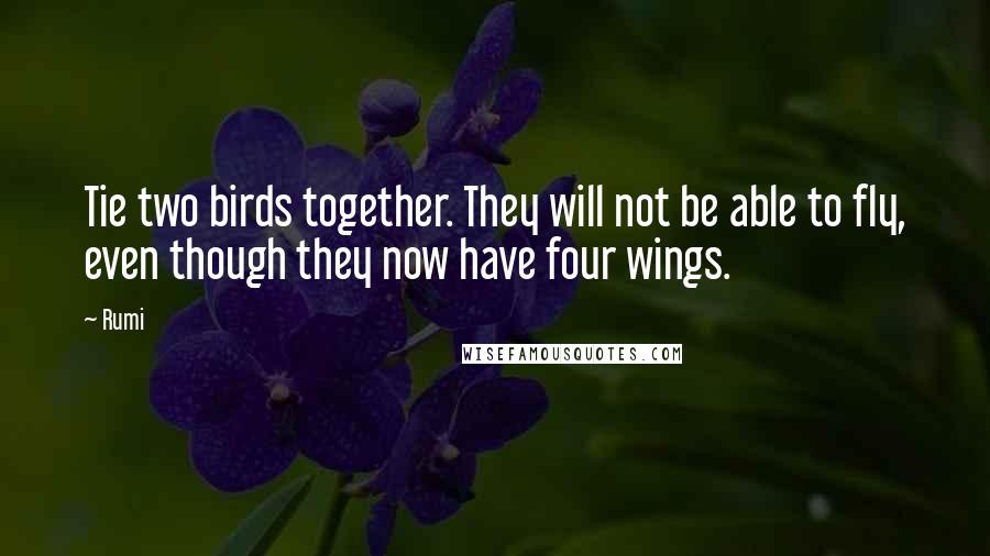 Rumi Quotes: Tie two birds together. They will not be able to fly, even though they now have four wings.