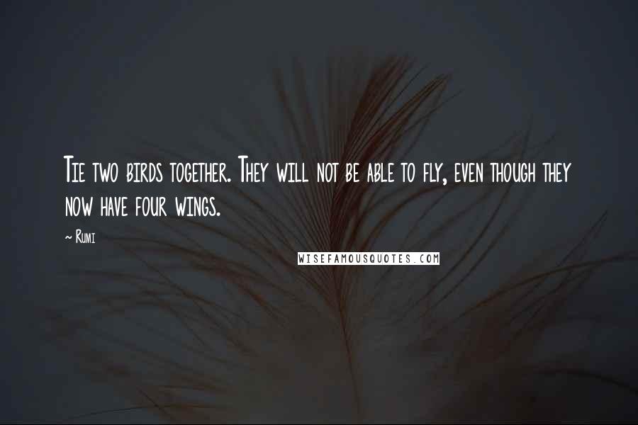 Rumi Quotes: Tie two birds together. They will not be able to fly, even though they now have four wings.