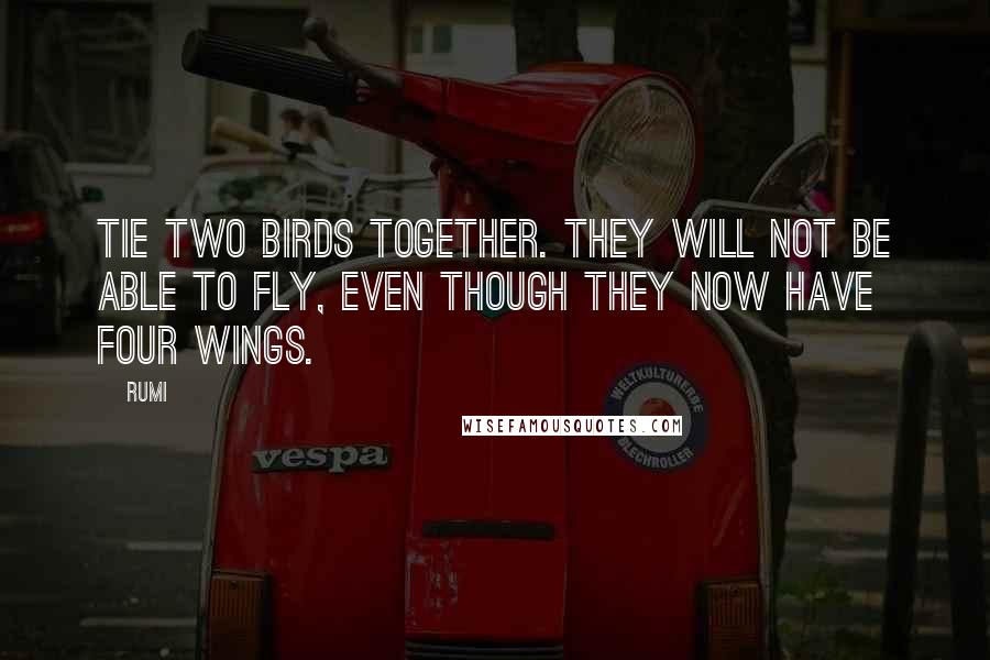 Rumi Quotes: Tie two birds together. They will not be able to fly, even though they now have four wings.