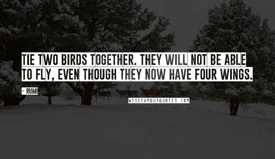 Rumi Quotes: Tie two birds together. They will not be able to fly, even though they now have four wings.