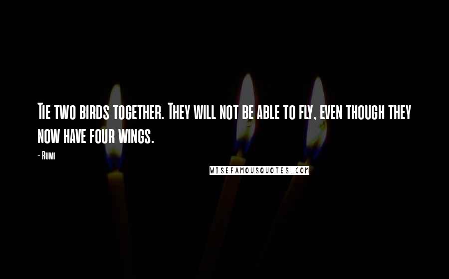 Rumi Quotes: Tie two birds together. They will not be able to fly, even though they now have four wings.