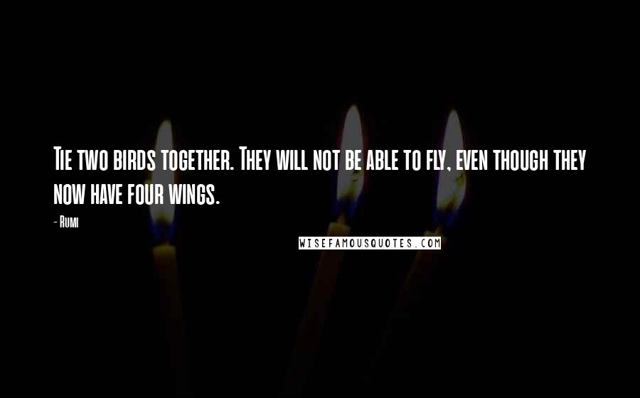 Rumi Quotes: Tie two birds together. They will not be able to fly, even though they now have four wings.