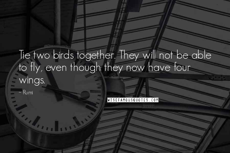 Rumi Quotes: Tie two birds together. They will not be able to fly, even though they now have four wings.