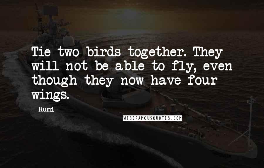 Rumi Quotes: Tie two birds together. They will not be able to fly, even though they now have four wings.