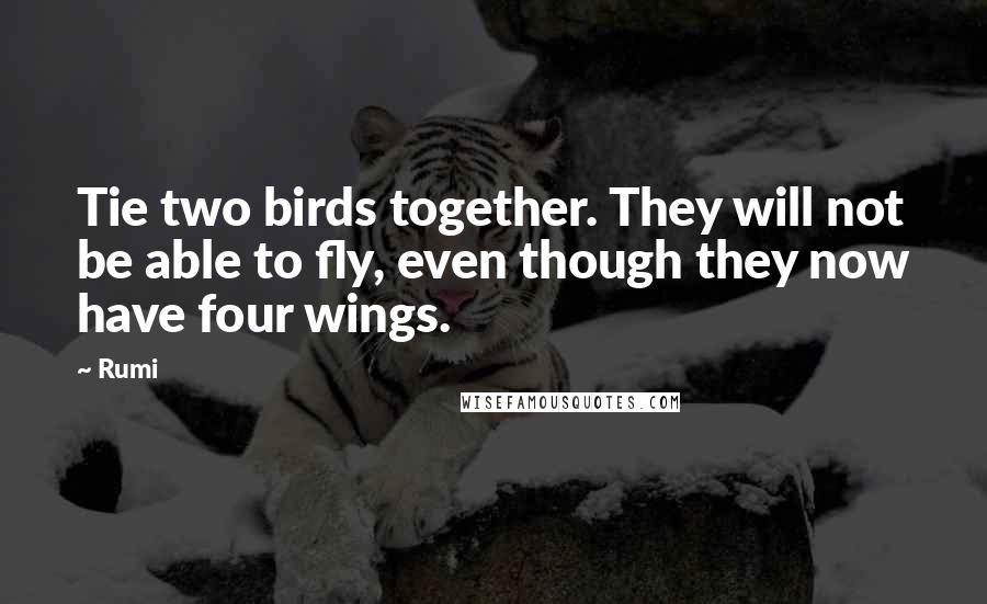 Rumi Quotes: Tie two birds together. They will not be able to fly, even though they now have four wings.