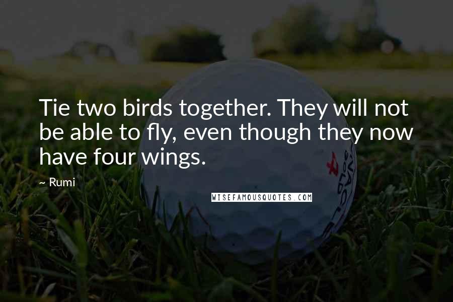 Rumi Quotes: Tie two birds together. They will not be able to fly, even though they now have four wings.