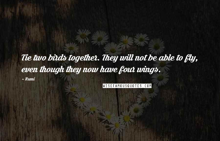 Rumi Quotes: Tie two birds together. They will not be able to fly, even though they now have four wings.