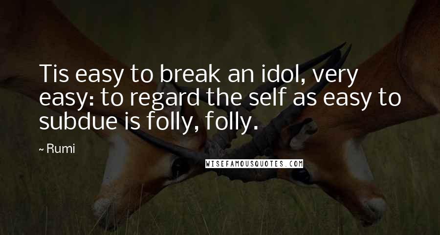 Rumi Quotes: Tis easy to break an idol, very easy: to regard the self as easy to subdue is folly, folly.