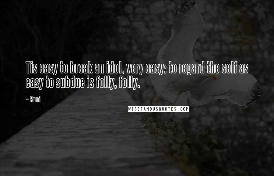 Rumi Quotes: Tis easy to break an idol, very easy: to regard the self as easy to subdue is folly, folly.