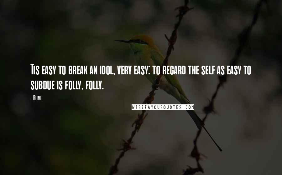 Rumi Quotes: Tis easy to break an idol, very easy: to regard the self as easy to subdue is folly, folly.