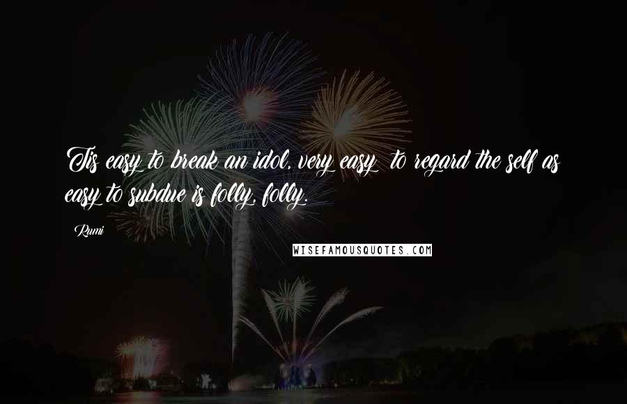 Rumi Quotes: Tis easy to break an idol, very easy: to regard the self as easy to subdue is folly, folly.
