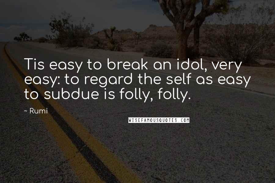 Rumi Quotes: Tis easy to break an idol, very easy: to regard the self as easy to subdue is folly, folly.